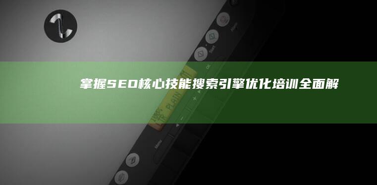 掌握SEO核心技能：搜索引擎优化培训全面解析